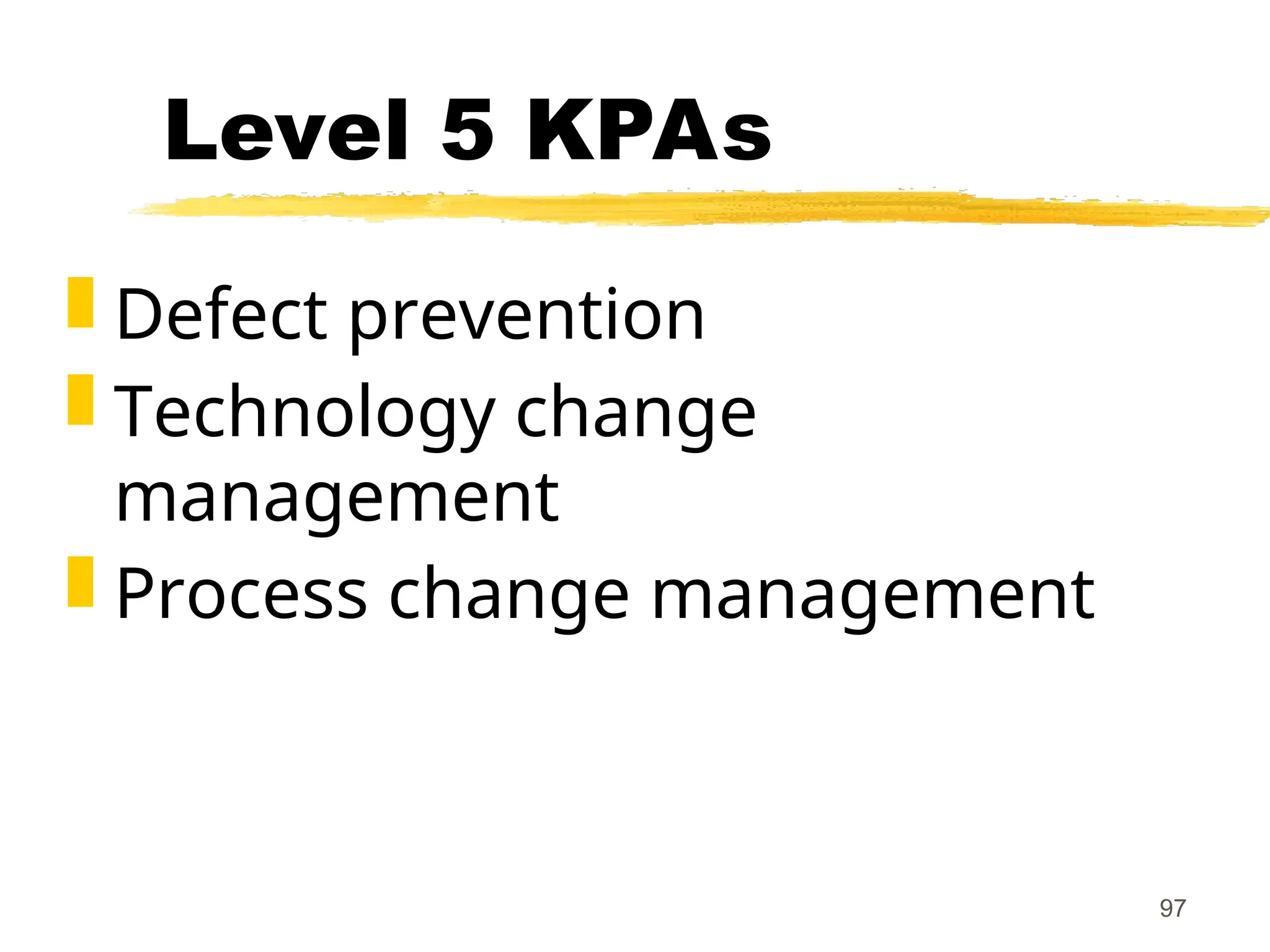 97
Level 5 KPAs
 Defect prevention
 Technology change
management
 Process change management
 