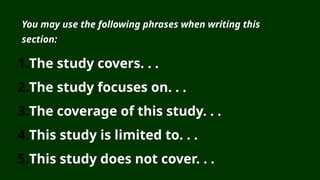 You may use the following phrases when writing this
section:
1.The study covers. . .
2.The study focuses on. . .
3.The coverage of this study. . .
4.This study is limited to. . .
5.This study does not cover. . .
 