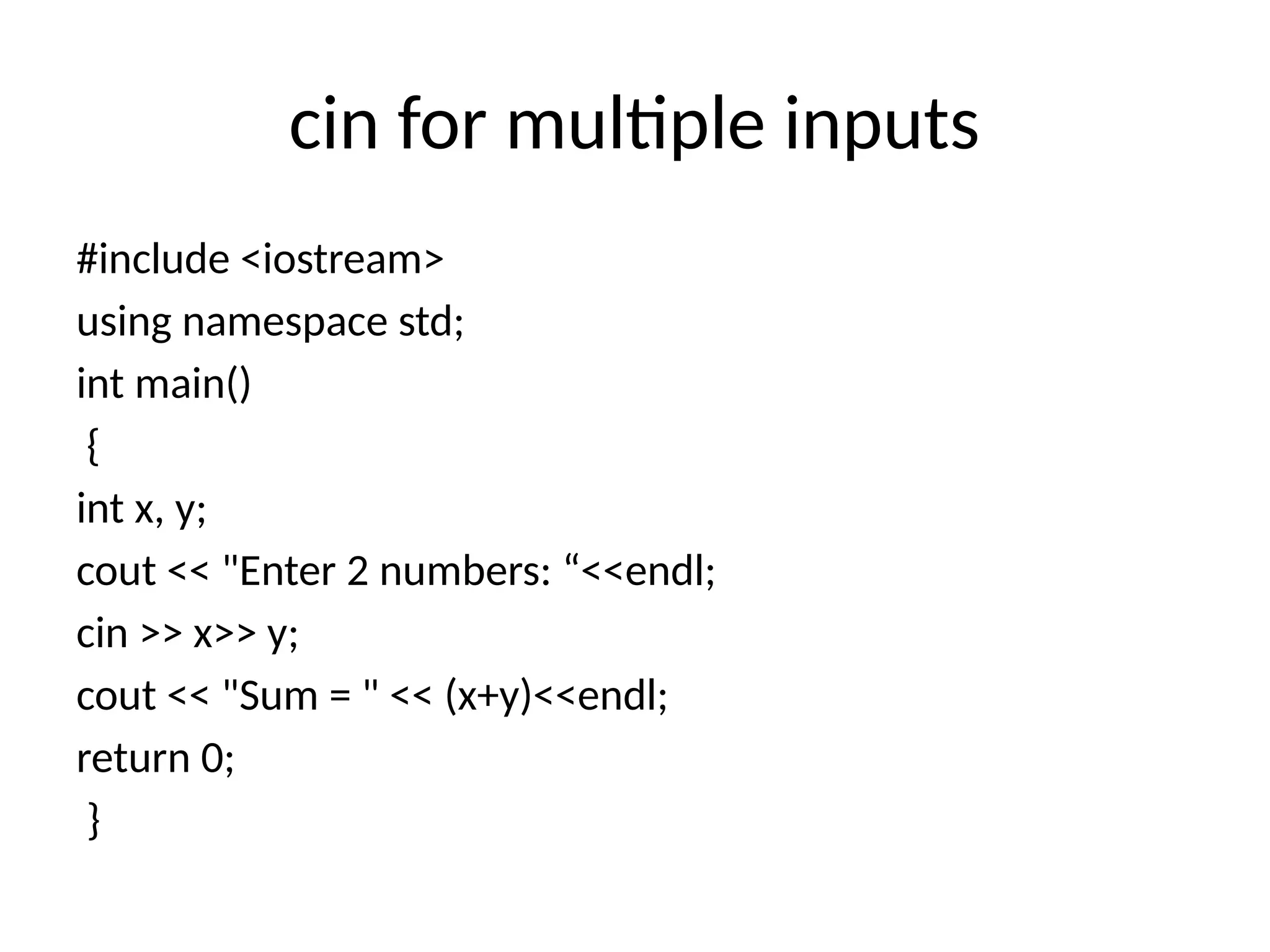 cin for multiple inputs
#include <iostream>
using namespace std;
int main()
{
int x, y;
cout << "Enter 2 numbers: “<<endl;
cin >> x>> y;
cout << "Sum = " << (x+y)<<endl;
return 0;
}
 