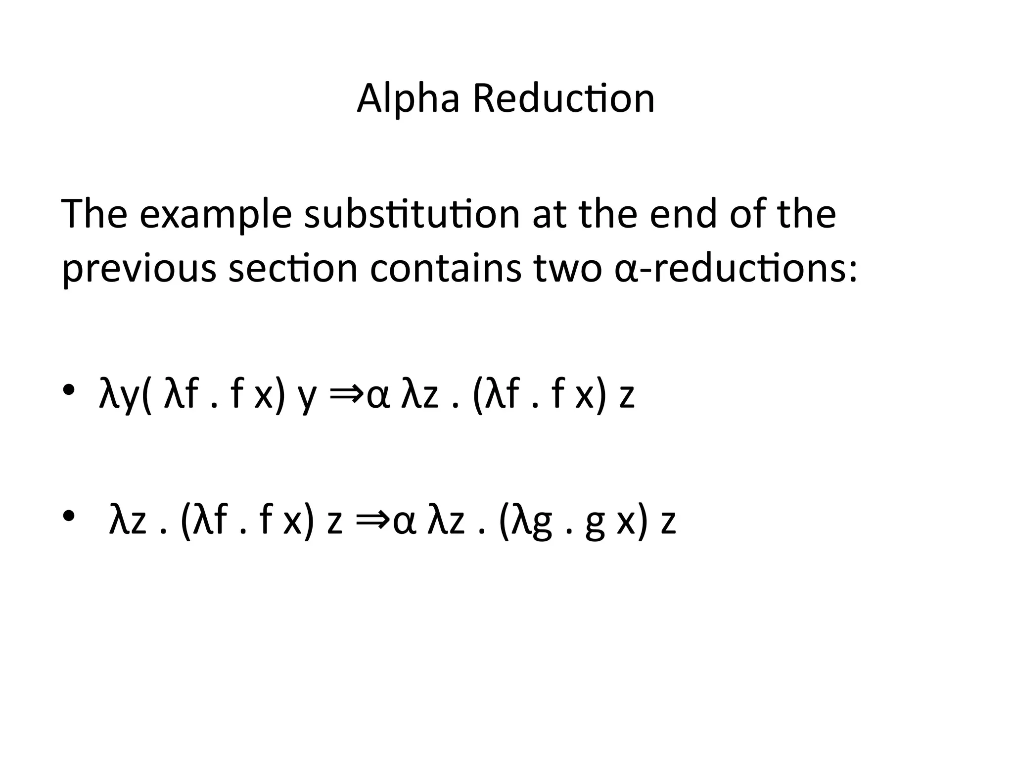 Alpha Reduction
The example substitution at the end of the
previous section contains two α-reductions:
• λy( λf . f x) y α λz . (λf . f x) z
⇒
• λz . (λf . f x) z α λz . (λg . g x) z
⇒
 
