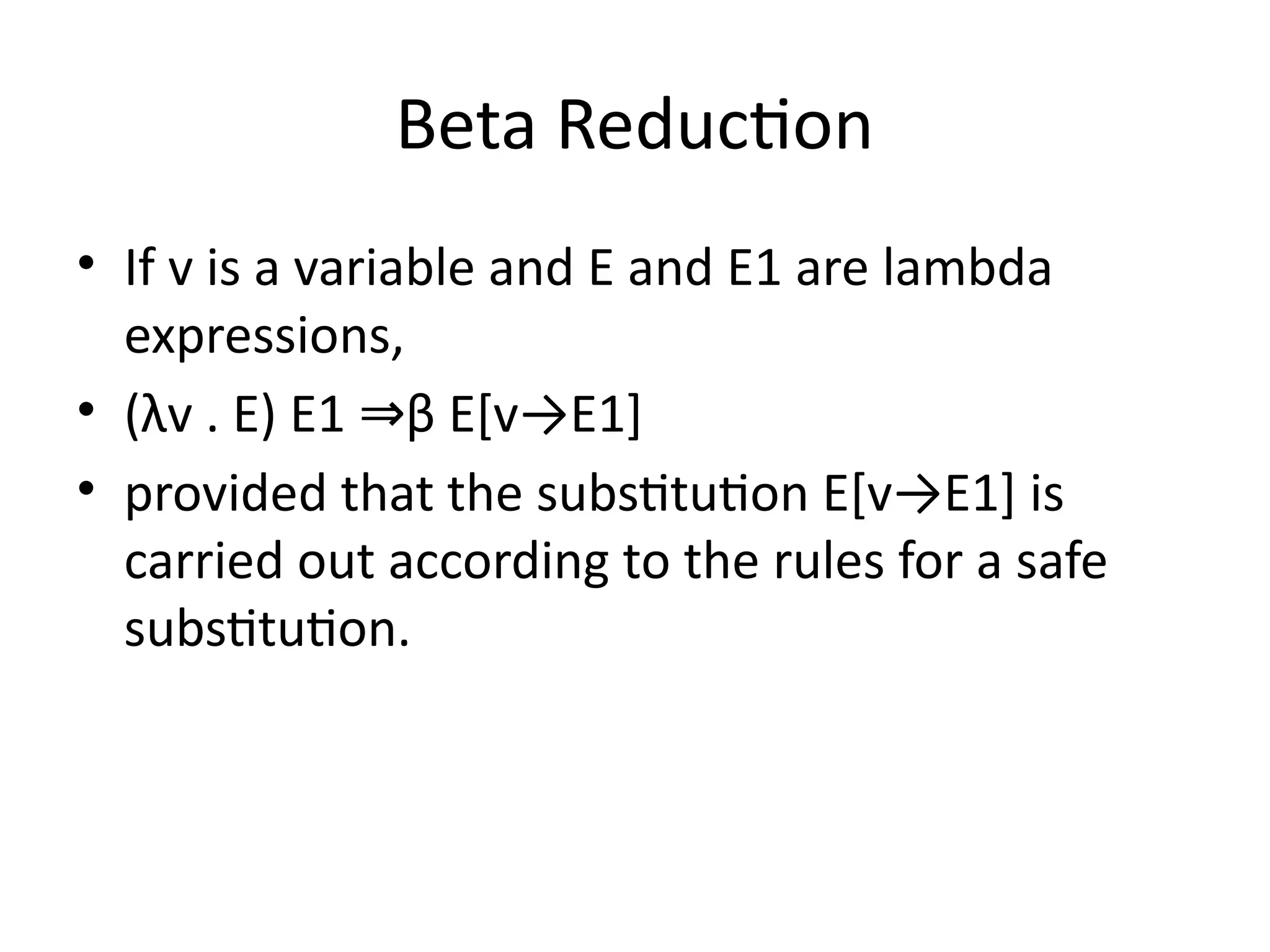 Beta Reduction
• If v is a variable and E and E1 are lambda
expressions,
• (λv . E) E1 β E[v→E1]
⇒
• provided that the substitution E[v→E1] is
carried out according to the rules for a safe
substitution.
 