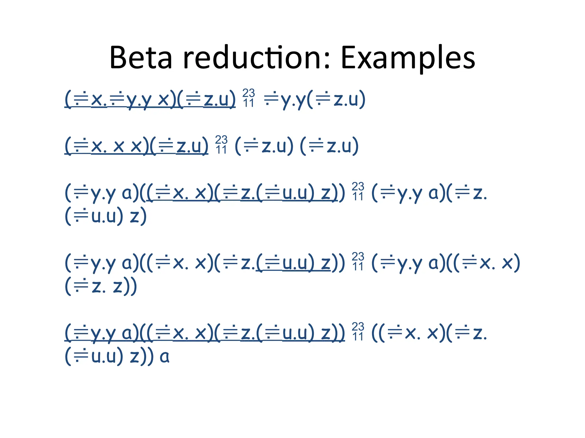 Beta reduction: Examples
(x.y.y x)(z.u)  y.y(z.u)
(x. x x)(z.u)  (z.u) (z.u)
(y.y a)((x. x)(z.(u.u) z))  (y.y a)(z.
(u.u) z)
(y.y a)((x. x)(z.(u.u) z))  (y.y a)((x. x)
(z. z))
(y.y a)((x. x)(z.(u.u) z))  ((x. x)(z.
(u.u) z)) a
 