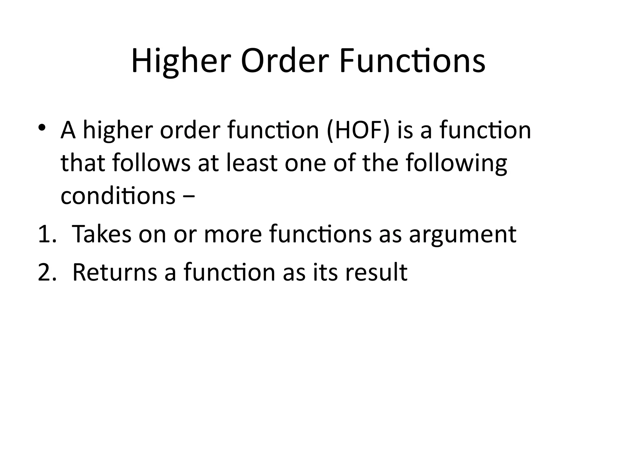 Higher Order Functions
• A higher order function (HOF) is a function
that follows at least one of the following
conditions −
1. Takes on or more functions as argument
2. Returns a function as its result
 