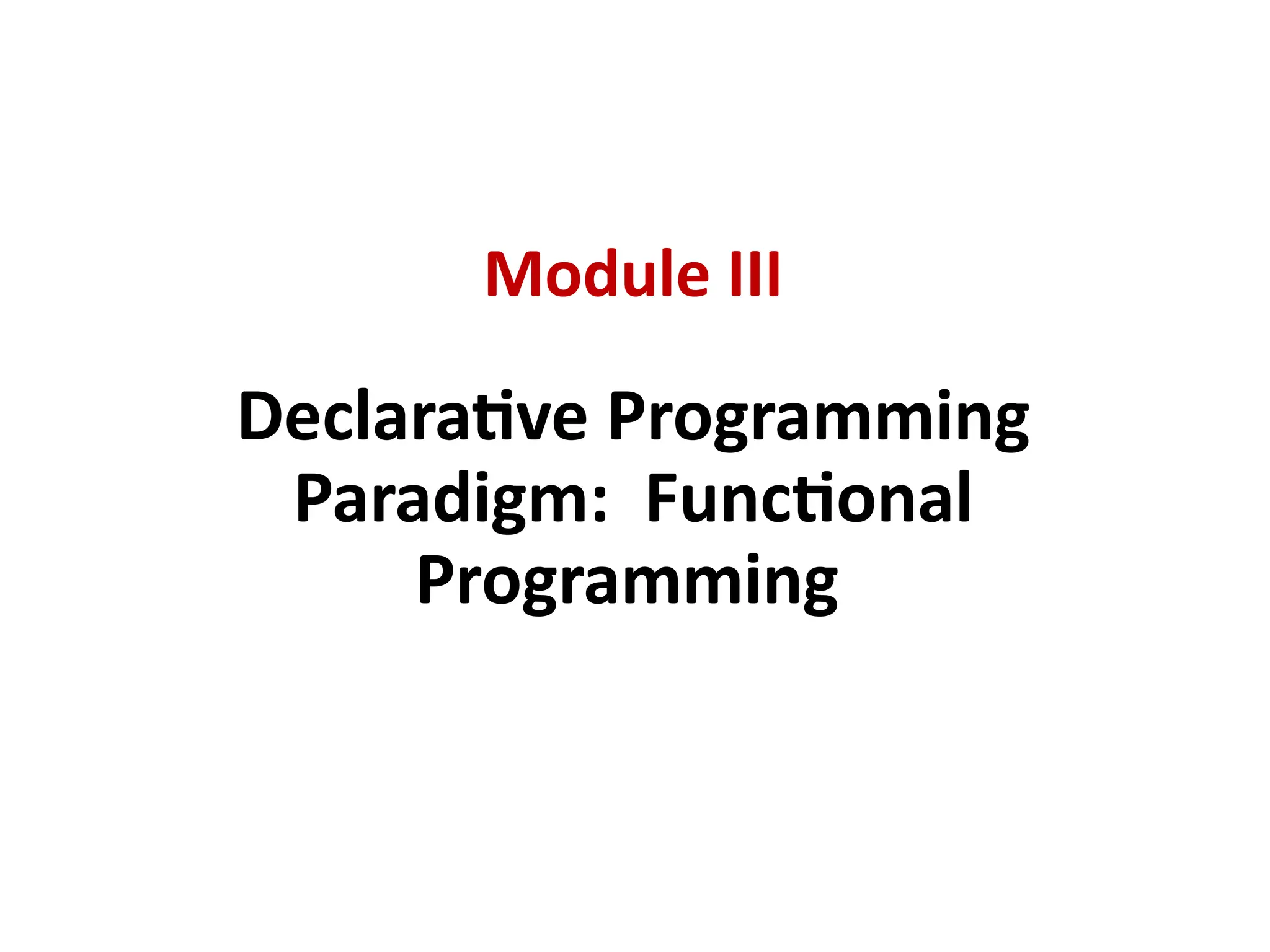 Module III
Declarative Programming
Paradigm: Functional
Programming
 