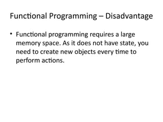 Functional Programming – Disadvantage
• Functional programming requires a large
memory space. As it does not have state, you
need to create new objects every time to
perform actions.
 