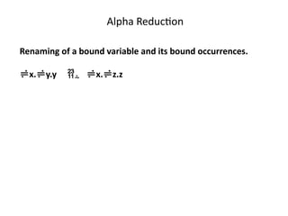 Alpha Reduction
Renaming of a bound variable and its bound occurrences.
x.y.y  x.z.z
 