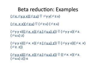 Beta reduction: Examples
(x.y.y x)(z.u)  y.y(z.u)
(x. x x)(z.u)  (z.u) (z.u)
(y.y a)((x. x)(z.(u.u) z))  (y.y a)(z.
(u.u) z)
(y.y a)((x. x)(z.(u.u) z))  (y.y a)((x. x)
(z. z))
(y.y a)((x. x)(z.(u.u) z))  ((x. x)(z.
(u.u) z)) a
 