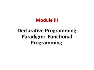 Module III
Declarative Programming
Paradigm: Functional
Programming
 