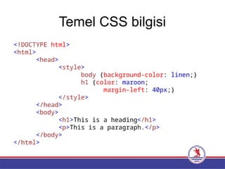 Temel CSS bilgisi
<!DOCTYPE html>
<html>
<head>
<style>
body {background-color: linen;}
h1 {color: maroon;
margin-left: 40px;}
</style>
</head>
<body>
<h1>This is a heading</h1>
<p>This is a paragraph.</p>
</body>
</html>
 
