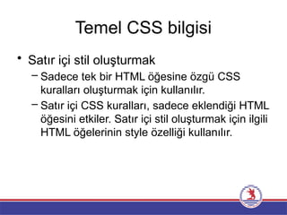 Temel CSS bilgisi
• Satır içi stil oluşturmak
– Sadece tek bir HTML öğesine özgü CSS
kuralları oluşturmak için kullanılır.
– Satır içi CSS kuralları, sadece eklendiği HTML
öğesini etkiler. Satır içi stil oluşturmak için ilgili
HTML öğelerinin style özelliği kullanılır.
 
