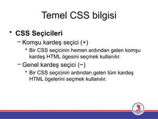 Temel CSS bilgisi
• CSS Seçicileri
– Komşu kardeş seçici (+)
• Bir CSS seçicinin hemen ardından gelen komşu
kardeş HTML ögesini seçmek kullanılır.
– Genel kardeş seçici (~)
• Bir CSS seçicinin ardından gelen tüm kardeş
HTML ögelerini seçmek kullanılır.
 