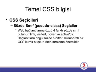 Temel CSS bilgisi
• CSS Seçicileri
– Sözde Sınıf (pseudo-class) Seçiciler
• Web bağlantılarına özgü 4 farklı sözde sınıf
bulunur: link, visited, hover ve active'dir.
Bağlantılara özgü sözde sınıfları kullanarak bir
CSS kuralı oluştururken sıralama önemlidir.
 