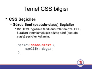 Temel CSS bilgisi
• CSS Seçicileri
– Sözde Sınıf (pseudo-class) Seçiciler
• Bir HTML ögesinin farklı durumlarına özel CSS
kuralları tanımlamak için sözde sınıf (pseudo-
class) seçiciler kullanılır.
secici:sozde-sinif {
ozellik: deger;
}
 