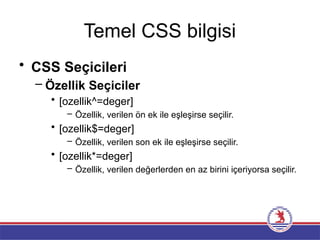 Temel CSS bilgisi
• CSS Seçicileri
– Özellik Seçiciler
• [ozellik^=deger]
– Özellik, verilen ön ek ile eşleşirse seçilir.
• [ozellik$=deger]
– Özellik, verilen son ek ile eşleşirse seçilir.
• [ozellik*=deger]
– Özellik, verilen değerlerden en az birini içeriyorsa seçilir.
 