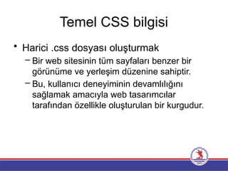 Temel CSS bilgisi
• Harici .css dosyası oluşturmak
– Bir web sitesinin tüm sayfaları benzer bir
görünüme ve yerleşim düzenine sahiptir.
– Bu, kullanıcı deneyiminin devamlılığını
sağlamak amacıyla web tasarımcılar
tarafından özellikle oluşturulan bir kurgudur.
 