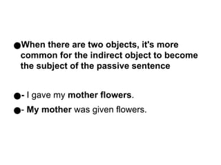 ●When there are two objects, it's more
common for the indirect object to become
the subject of the passive sentence
●- I gave my mother flowers.
●- My mother was given flowers.
 