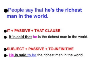 ●People say that he's the richest
man in the world.
●IT + PASSIVE + THAT CLAUSE
●- It is said that he is the richest man in the world.
●SUBJECT + PASSIVE + TO-INFINITIVE
●- He is said to be the richest man in the world.
 
