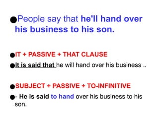 ●People say that he'll hand over
his business to his son.
●IT + PASSIVE + THAT CLAUSE
●It is said that he will hand over his business ..
●SUBJECT + PASSIVE + TO-INFINITIVE
●- He is said to hand over his business to his
son.
 