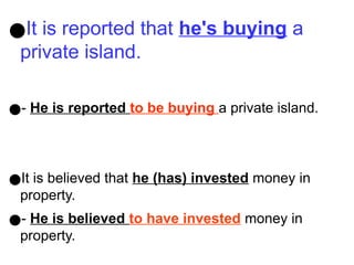 ●It is reported that he's buying a
private island.
●- He is reported to be buying a private island.
●It is believed that he (has) invested money in
property.
●- He is believed to have invested money in
property.
 