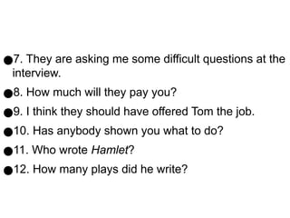 ●7. They are asking me some difficult questions at the
interview.
●8. How much will they pay you?
●9. I think they should have offered Tom the job.
●10. Has anybody shown you what to do?
●11. Who wrote Hamlet?
●12. How many plays did he write?
 