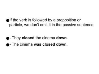 ●If the verb is followed by a preposition or
particle, we don't omit it in the passive sentence
●- They closed the cinema down.
●- The cinema was closed down.
 