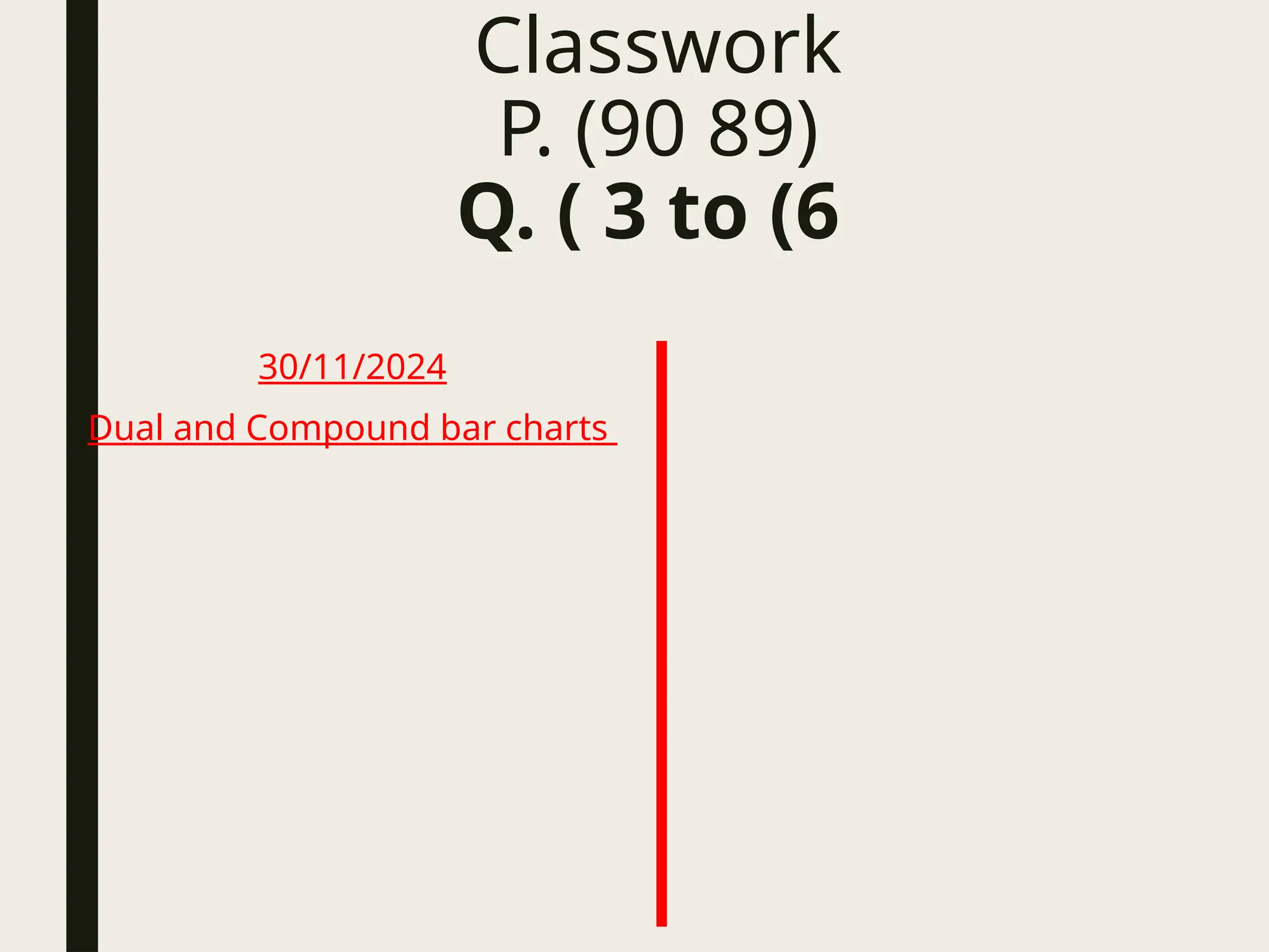 Classwork
P. (90 89)
Q. ( 3 to (6
30/11/2024
Dual and Compound bar charts
 