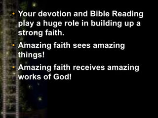 • Your devotion and Bible Reading
play a huge role in building up a
strong faith.
• Amazing faith sees amazing
things!
• Amazing faith receives amazing
works of God!
 