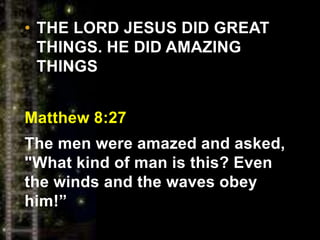 • THE LORD JESUS DID GREAT
THINGS. HE DID AMAZING
THINGS
Matthew 8:27
The men were amazed and asked,
"What kind of man is this? Even
the winds and the waves obey
him!”
 
