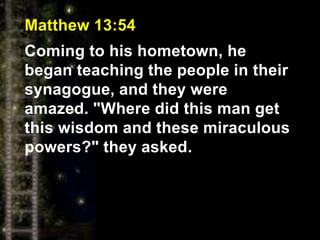 Matthew 13:54
Coming to his hometown, he
began teaching the people in their
synagogue, and they were
amazed. "Where did this man get
this wisdom and these miraculous
powers?" they asked.
 