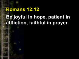 Romans 12:12
Be joyful in hope, patient in
affliction, faithful in prayer.
 