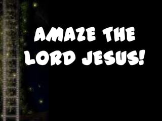 AMAZE THE
LORD JESUS!
 