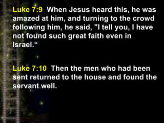 Luke 7:9 When Jesus heard this, he was
amazed at him, and turning to the crowd
following him, he said, "I tell you, I have
not found such great faith even in
Israel.“
Luke 7:10 Then the men who had been
sent returned to the house and found the
servant well.
 