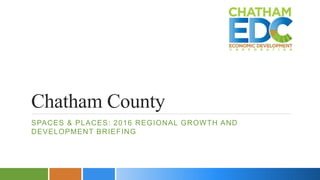 Chatham County
SPACES & PLACES: 2016 REGIONAL GROWTH AND
DEVELOPMENT BRIEFING
 
