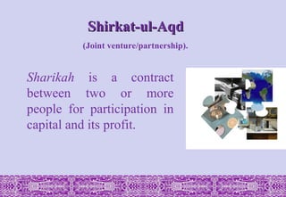 Shirkat-ul-Aqd
Shirkat-ul-Aqd
(Joint venture/partnership).
Sharikah is a contract
between two or more
people for participation in
capital and its profit.
 