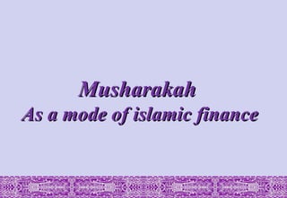 Musharakah
Musharakah
As a mode of islamic finance
As a mode of islamic finance
 