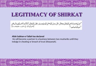 LEGITIMACY OF SHIRKAT
LEGITIMACY OF SHIRKAT
Allah Subhan-o-Tallah has declared
He will become a partner in a business between two mushariks until they
indulge in cheating or breach of trust (khayanah).
 