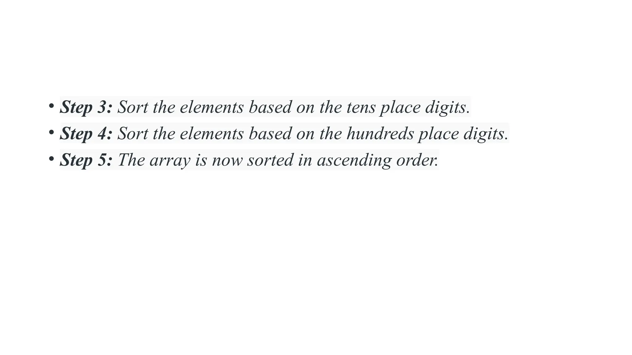 • Step 3: Sort the elements based on the tens place digits.
• Step 4: Sort the elements based on the hundreds place digits.
• Step 5: The array is now sorted in ascending order.
 