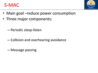 S-MAC
• Main goal –reduce power consumption
• Three major components:
– Periodic sleep-listen
– Collision and overhearing avoidance
– Message passing
 