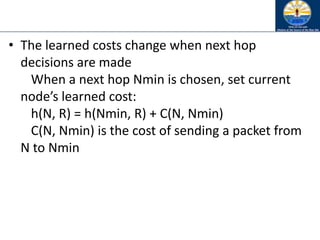 • The learned costs change when next hop
decisions are made
When a next hop Nmin is chosen, set current
node’s learned cost:
h(N, R) = h(Nmin, R) + C(N, Nmin)
C(N, Nmin) is the cost of sending a packet from
N to Nmin
 