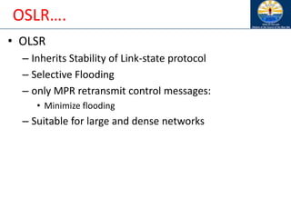 OSLR….
• OLSR
– Inherits Stability of Link-state protocol
– Selective Flooding
– only MPR retransmit control messages:
• Minimize flooding
– Suitable for large and dense networks
 
