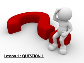 Lesson 1 : QUESTION 1
 