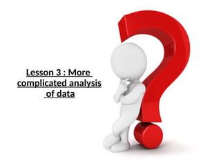 Lesson 3 : More
complicated analysis
of data
 