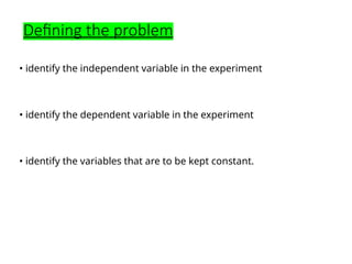 Defining the problem
• identify the independent variable in the experiment
• identify the dependent variable in the experiment
• identify the variables that are to be kept constant.
 