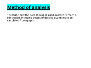 Method of analysis
• describe how the data should be used in order to reach a
conclusion, including details of derived quantities to be
calculated from graphs.
 