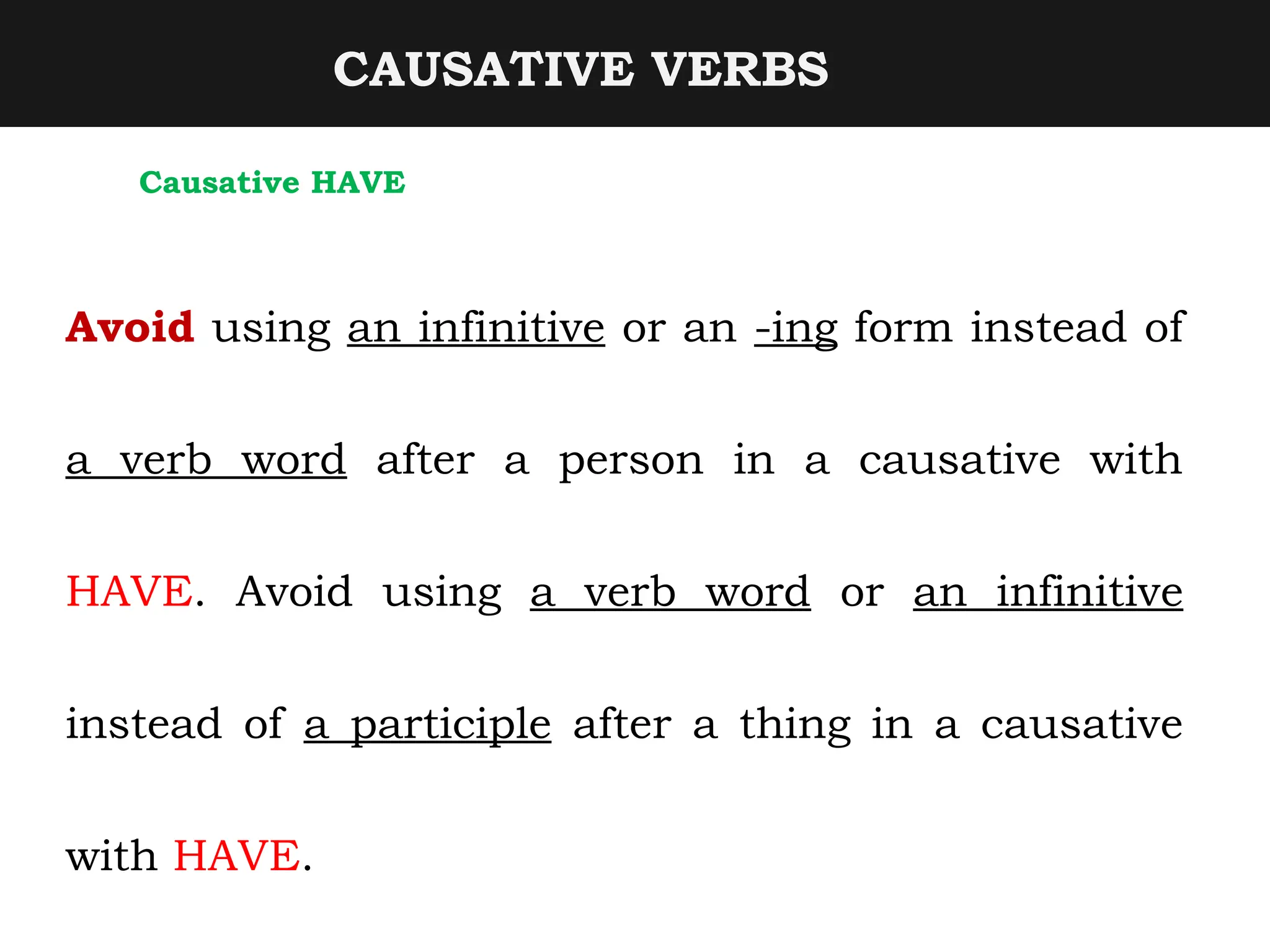 CAUSATIVE VERBS
Causative HAVE
Avoid using an infinitive or an -ing form instead of
a verb word after a person in a causative with
HAVE. Avoid using a verb word or an infinitive
instead of a participle after a thing in a causative
with HAVE.
 