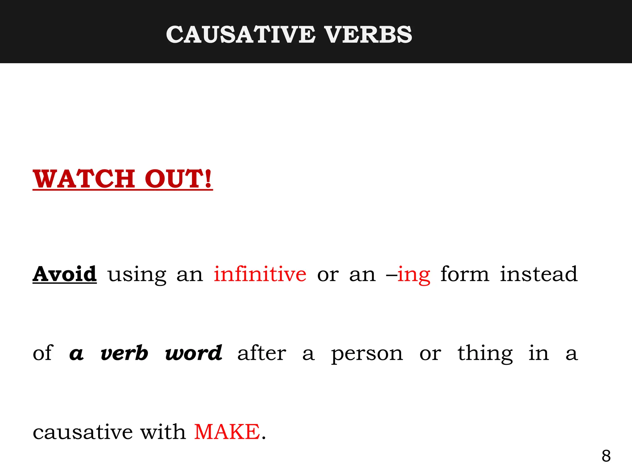 CAUSATIVE VERBS
WATCH OUT!
Avoid using an infinitive or an –ing form instead
of a verb word after a person or thing in a
causative with MAKE.
8
 