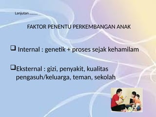 FAKTOR PENENTU PERKEMBANGAN ANAK
 Internal : genetik + proses sejak kehamilam
Eksternal : gizi, penyakit, kualitas
pengasuh/keluarga, teman, sekolah
Lanjutan ………
 