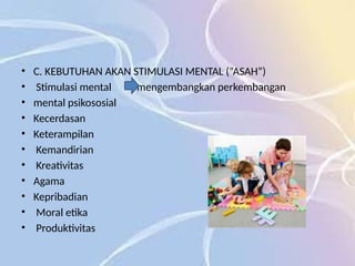 • C. KEBUTUHAN AKAN STIMULASI MENTAL (“ASAH”)
• Stimulasi mental mengembangkan perkembangan
• mental psikososial
• Kecerdasan
• Keterampilan
• Kemandirian
• Kreativitas
• Agama
• Kepribadian
• Moral etika
• Produktivitas
 