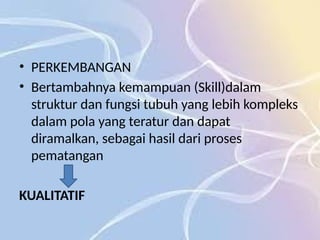 • PERKEMBANGAN
• Bertambahnya kemampuan (Skill)dalam
struktur dan fungsi tubuh yang lebih kompleks
dalam pola yang teratur dan dapat
diramalkan, sebagai hasil dari proses
pematangan
KUALITATIF
 
