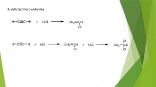 3. Adicija hlorovodonika
+ HCl
C C CH2 CH
H
H
Cl
+ HCl CH3 C-H
Cl
Cl
+ HCl
C C CH2 CH
H
H
Cl
 